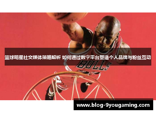 篮球明星社交媒体策略解析 如何通过数字平台塑造个人品牌与粉丝互动