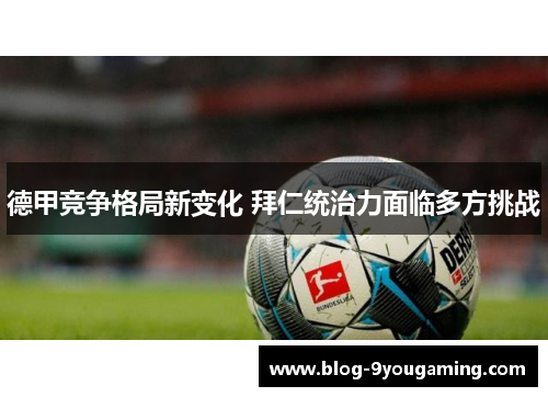 德甲竞争格局新变化 拜仁统治力面临多方挑战