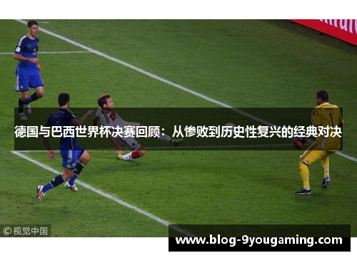 德国与巴西世界杯决赛回顾：从惨败到历史性复兴的经典对决