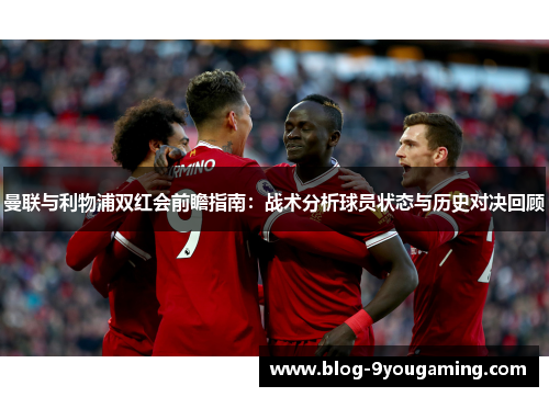 曼联与利物浦双红会前瞻指南：战术分析球员状态与历史对决回顾