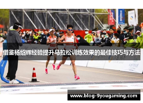 借鉴杨绍辉经验提升马拉松训练效果的最佳技巧与方法