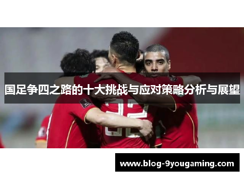 国足争四之路的十大挑战与应对策略分析与展望