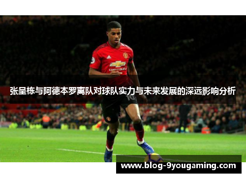 张呈栋与阿德本罗离队对球队实力与未来发展的深远影响分析
