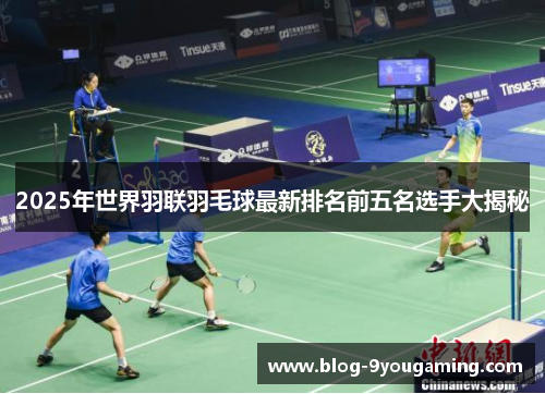 2025年世界羽联羽毛球最新排名前五名选手大揭秘