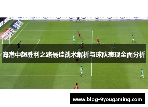 海港中超胜利之路最佳战术解析与球队表现全面分析
