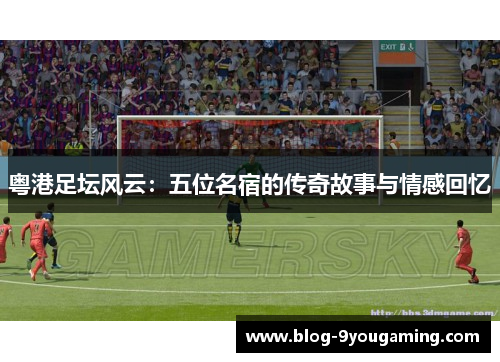 粤港足坛风云：五位名宿的传奇故事与情感回忆