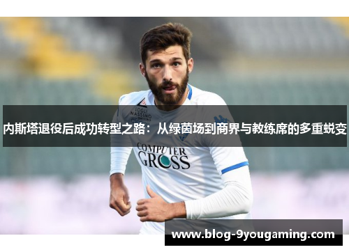 内斯塔退役后成功转型之路：从绿茵场到商界与教练席的多重蜕变