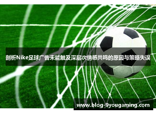 剖析Nike足球广告未能触及深层次情感共鸣的原因与策略失误