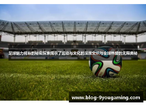 足球魅力背后的秘密探索揭示了运动与文化的深度交织与全球热爱的无限奥秘