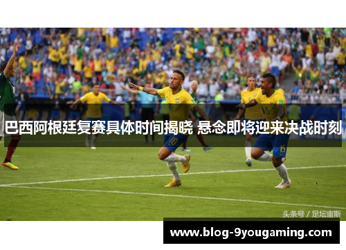 巴西阿根廷复赛具体时间揭晓 悬念即将迎来决战时刻