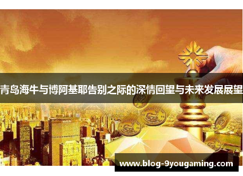 青岛海牛与博阿基耶告别之际的深情回望与未来发展展望
