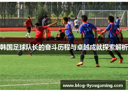 韩国足球队长的奋斗历程与卓越成就探索解析