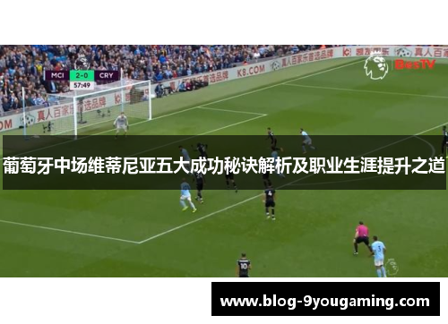 葡萄牙中场维蒂尼亚五大成功秘诀解析及职业生涯提升之道