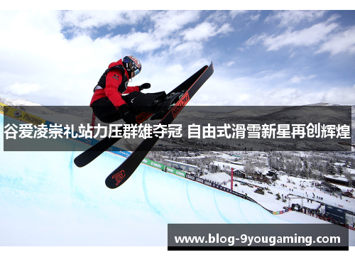谷爱凌崇礼站力压群雄夺冠 自由式滑雪新星再创辉煌