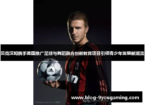 贝克汉姆携手英国推广足球与舞蹈融合创新教育项目引领青少年发展新潮流 贝克汉姆携手英国推广足球与舞蹈融合创新教育项目引领青少年发展新潮流