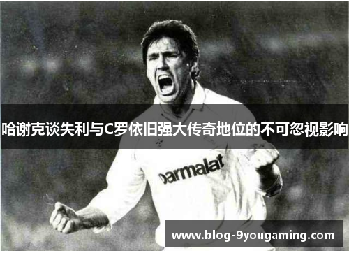 哈谢克谈失利与C罗依旧强大传奇地位的不可忽视影响 哈谢克谈失利与C罗依旧强大传奇地位的不可忽视影响