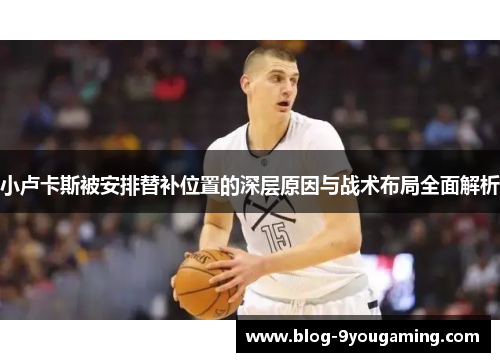 小卢卡斯被安排替补位置的深层原因与战术布局全面解析 小卢卡斯被安排替补位置的深层原因与战术布局全面解析