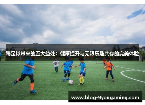 踢足球带来的五大益处:健康提升与无限乐趣共存的完美体验 踢足球带来的五大益处:健康提升与无限乐趣共存的完美体验