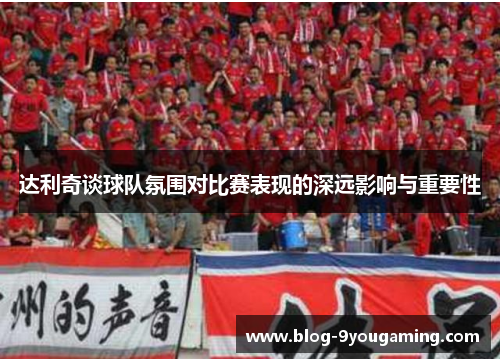 达利奇谈球队氛围对比赛表现的深远影响与重要性 达利奇谈球队氛围对比赛表现的深远影响与重要性
