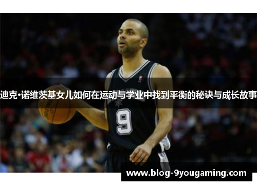 迪克·诺维茨基女儿如何在运动与学业中找到平衡的秘诀与成长故事 迪克·诺维茨基女儿如何在运动与学业中找到平衡的秘诀与成长故事