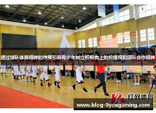 通过球队体育精神的传播引导青少年树立积极向上的价值观和团队合作精神