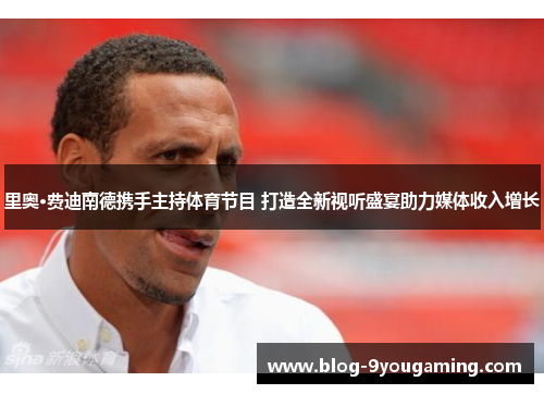 里奥·费迪南德携手主持体育节目 打造全新视听盛宴助力媒体收入增长