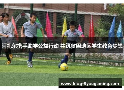 阿扎尔携手助学公益行动 共筑贫困地区学生教育梦想