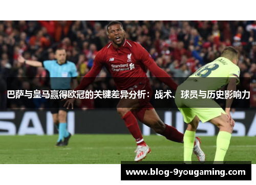 巴萨与皇马赢得欧冠的关键差异分析:战术、球员与历史影响力 巴萨与皇马赢得欧冠的关键差异分析:战术、球员与历史影响力