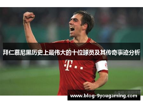 拜仁慕尼黑历史上最伟大的十位球员及其传奇事迹分析 拜仁慕尼黑历史上最伟大的十位球员及其传奇事迹分析