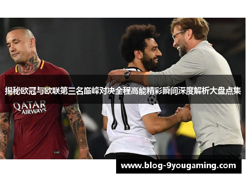 揭秘欧冠与欧联第三名巅峰对决全程高能精彩瞬间深度解析大盘点集 揭秘欧冠与欧联第三名巅峰对决全程高能精彩瞬间深度解析大盘点集