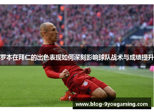 罗本在拜仁的出色表现如何深刻影响球队战术与成绩提升 罗本在拜仁的出色表现如何深刻影响球队战术与成绩提升