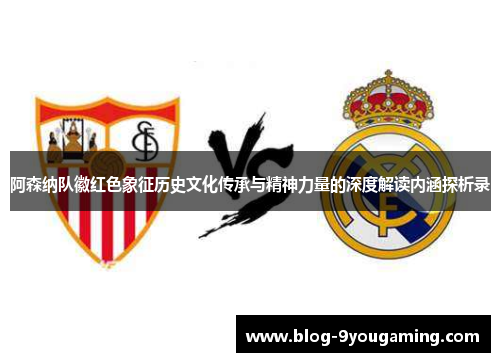 阿森纳队徽红色象征历史文化传承与精神力量的深度解读内涵探析录