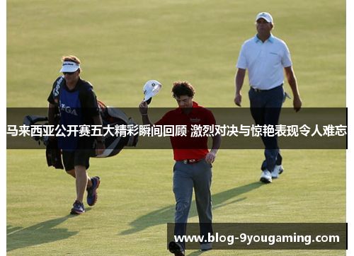 马来西亚公开赛五大精彩瞬间回顾 激烈对决与惊艳表现令人难忘