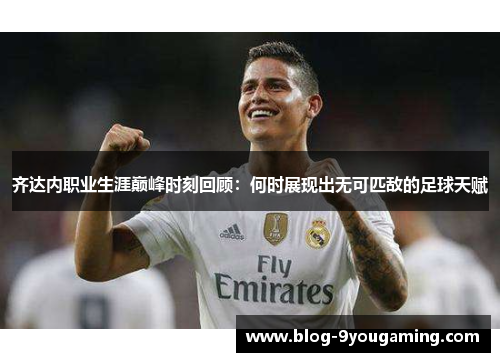 齐达内职业生涯巅峰时刻回顾：何时展现出无可匹敌的足球天赋