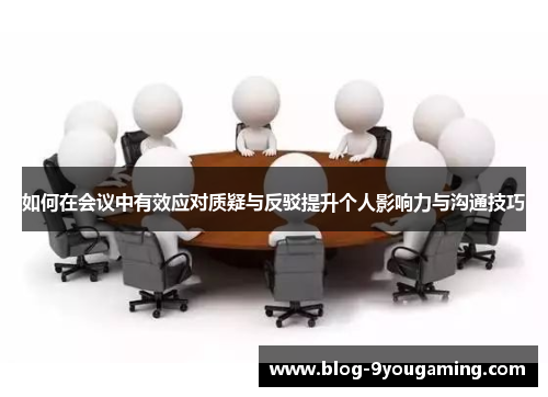 如何在会议中有效应对质疑与反驳提升个人影响力与沟通技巧 如何在会议中有效应对质疑与反驳提升个人影响力与沟通技巧