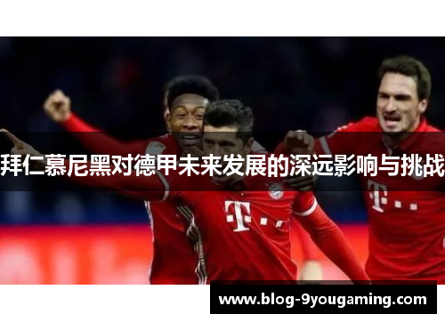 拜仁慕尼黑对德甲未来发展的深远影响与挑战