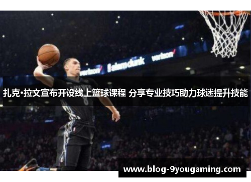 扎克·拉文宣布开设线上篮球课程 分享专业技巧助力球迷提升技能