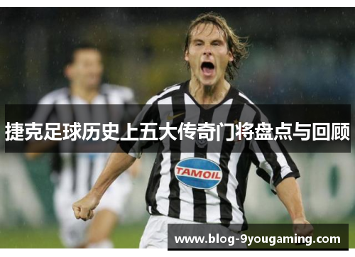 捷克足球历史上五大传奇门将盘点与回顾