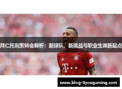 拜仁托利索转会解析：新球队、新挑战与职业生涯新起点