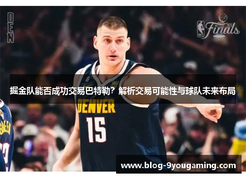 掘金队能否成功交易巴特勒？解析交易可能性与球队未来布局