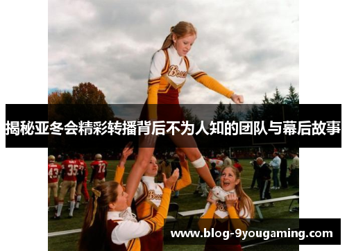 揭秘亚冬会精彩转播背后不为人知的团队与幕后故事 揭秘亚冬会精彩转播背后不为人知的团队与幕后故事