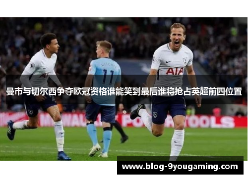 曼市与切尔西争夺欧冠资格谁能笑到最后谁将抢占英超前四位置