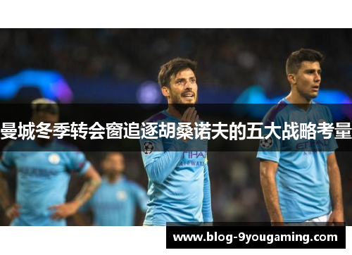 曼城冬季转会窗追逐胡桑诺夫的五大战略考量