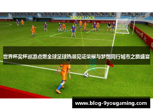 世界杯奖杯巡游点燃全球足球热潮见证荣耀与梦想同行城市之旅盛宴