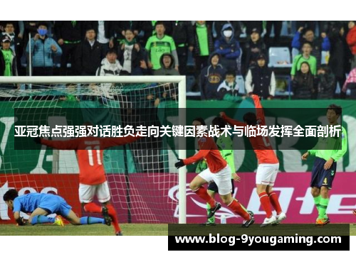 亚冠焦点强强对话胜负走向关键因素战术与临场发挥全面剖析