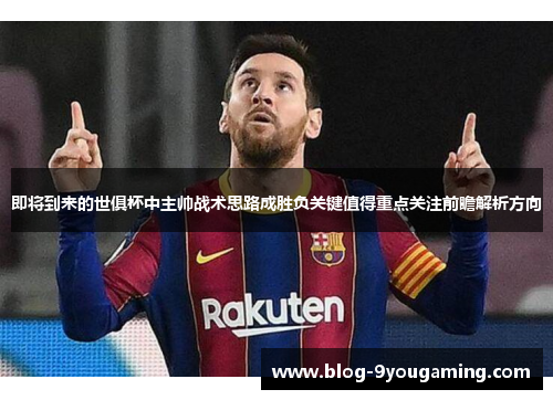即将到来的世俱杯中主帅战术思路成胜负关键值得重点关注前瞻解析方向 即将到来的世俱杯中主帅战术思路成胜负关键值得重点关注前瞻解析方向