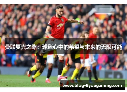曼联复兴之路：球迷心中的希望与未来的无限可能