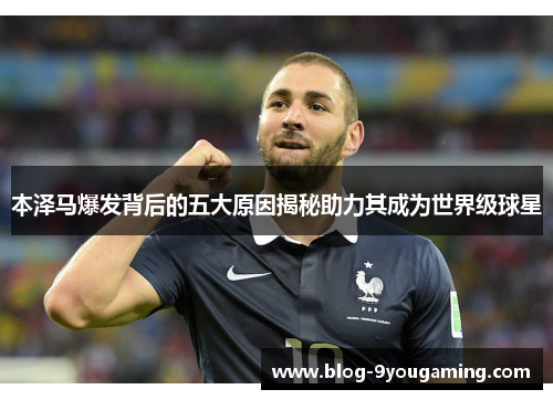 本泽马爆发背后的五大原因揭秘助力其成为世界级球星