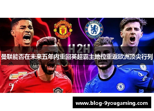 曼联能否在未来五年内重回英超霸主地位重返欧洲顶尖行列