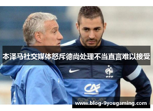 本泽马社交媒体怒斥德尚处理不当直言难以接受